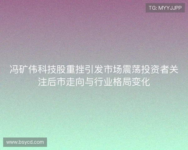 冯矿伟科技股重挫引发市场震荡投资者关注后市走向与行业格局变化 冯矿伟科技股重挫引发市场震荡投资者关注后市走向与行业格局变化